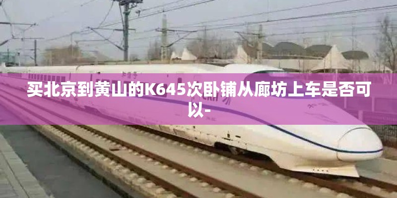买北京到黄山的K645次卧铺从廊坊上车是否可以-
