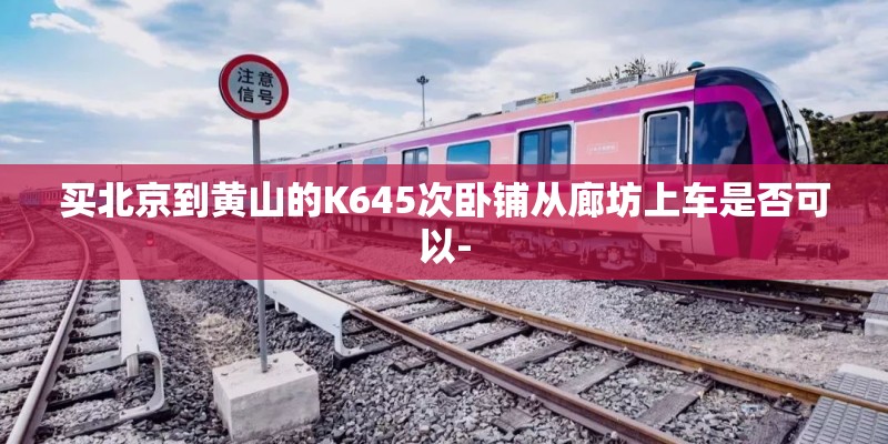 买北京到黄山的K645次卧铺从廊坊上车是否可以-