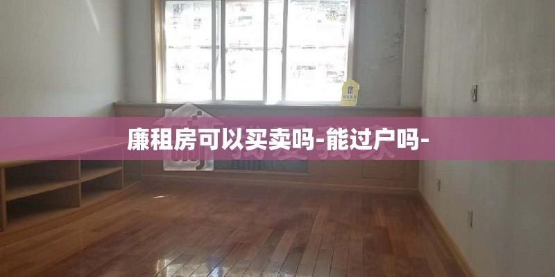 廉租房可以买卖吗-能过户吗- 廉租房可以买卖吗-能过户吗-
