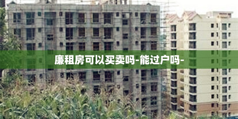 廉租房可以买卖吗-能过户吗- 廉租房可以买卖吗-能过户吗-
