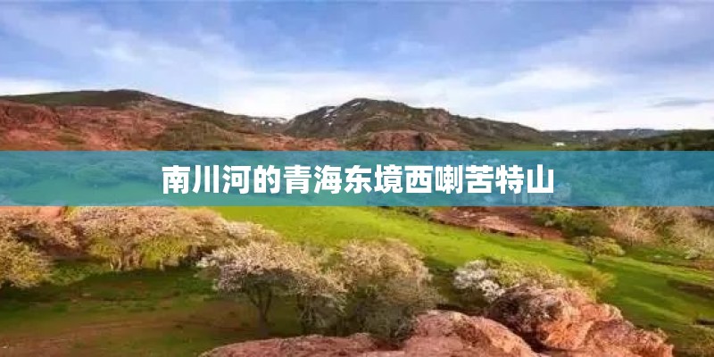 南川河的青海东境西喇苦特山
