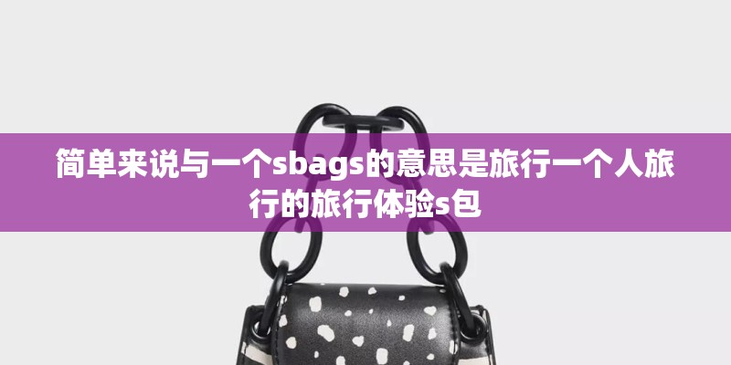 简单来说与一个sbags的意思是旅行一个人旅行的旅行体验s包 简单来说与一个sbags的意思是旅行一个人旅行的旅行体验s包