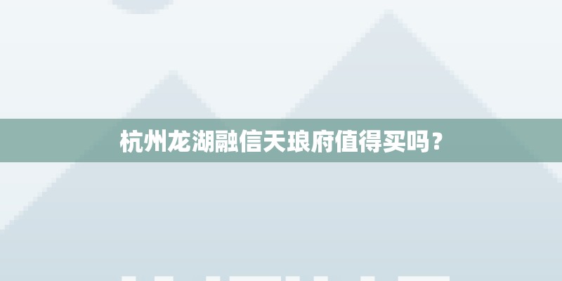 杭州龙湖融信天琅府值得买吗？