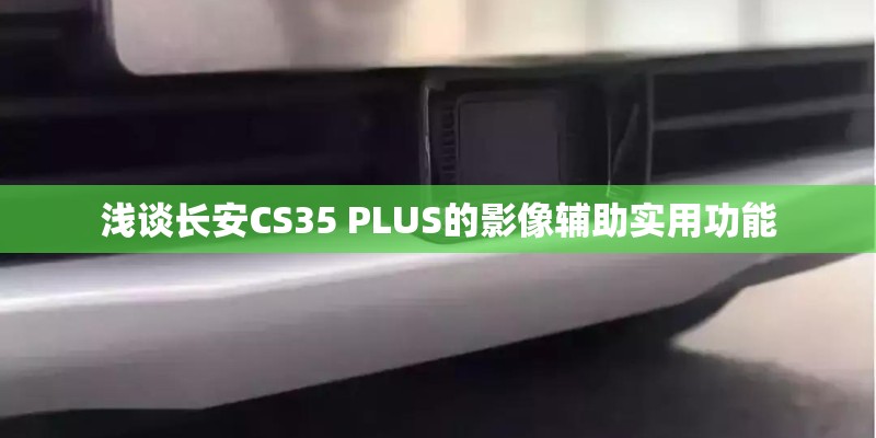 浅谈长安CS35 PLUS的影像辅助实用功能