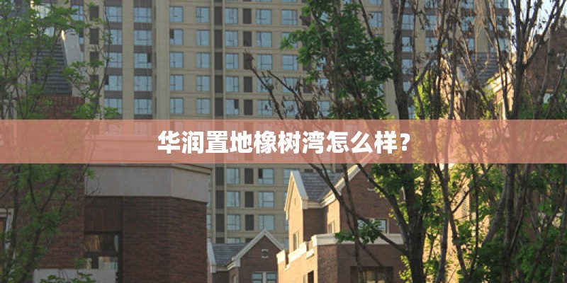 华润置地橡树湾怎么样? 华润置地橡树湾怎么样?
