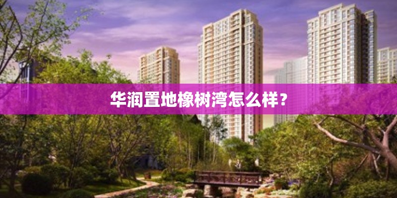 华润置地橡树湾怎么样? 华润置地橡树湾怎么样?