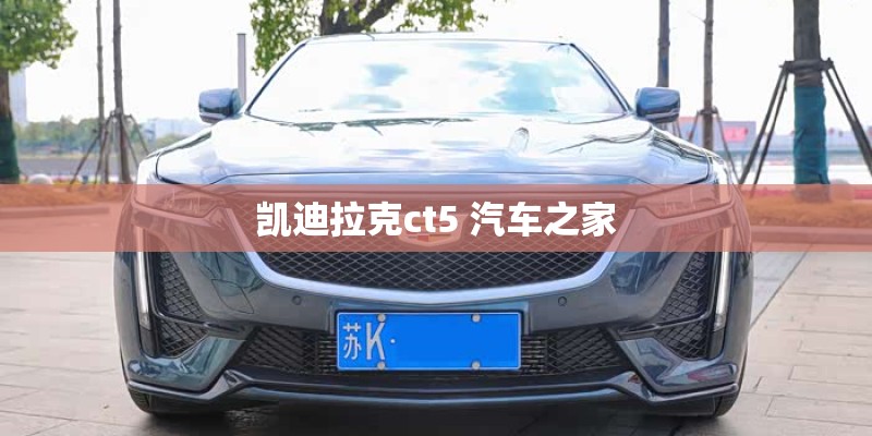 凯迪拉克ct5 汽车之家 凯迪拉克ct5 汽车之家