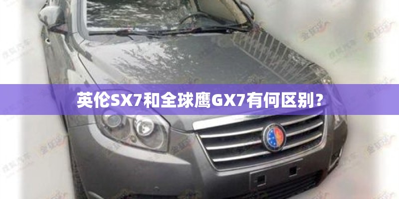 英伦SX7和全球鹰GX7有何区别? 英伦SX7和全球鹰GX7有何区别?