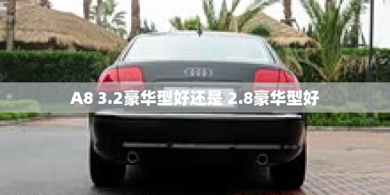 A8 3.2豪华型好还是 2.8豪华型好