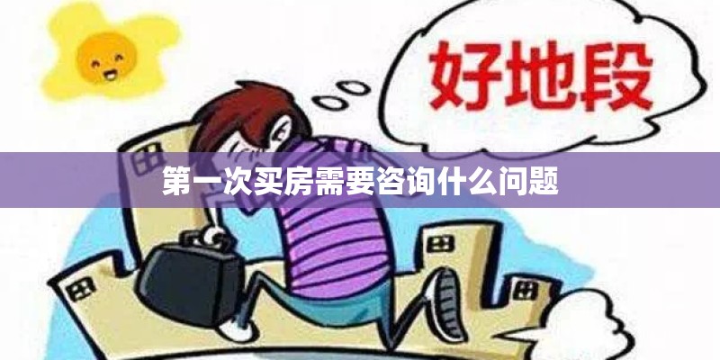 第一次买房需要咨询什么问题