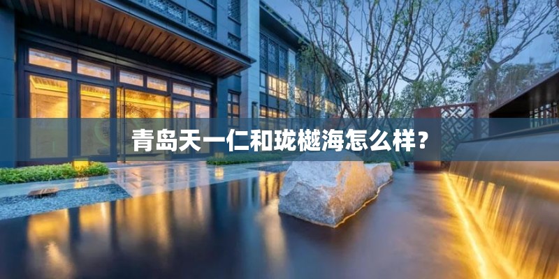 青岛天一仁和珑樾海怎么样？