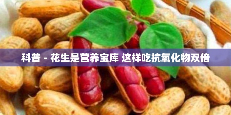 科普 - 花生是营养宝库 这样吃抗氧化物双倍