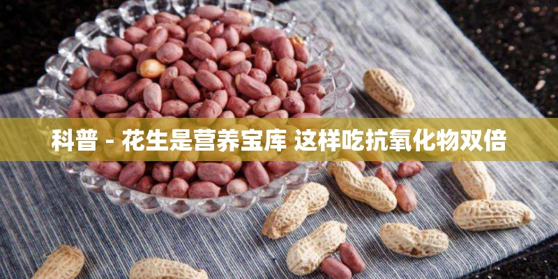 科普 - 花生是营养宝库 这样吃抗氧化物双倍