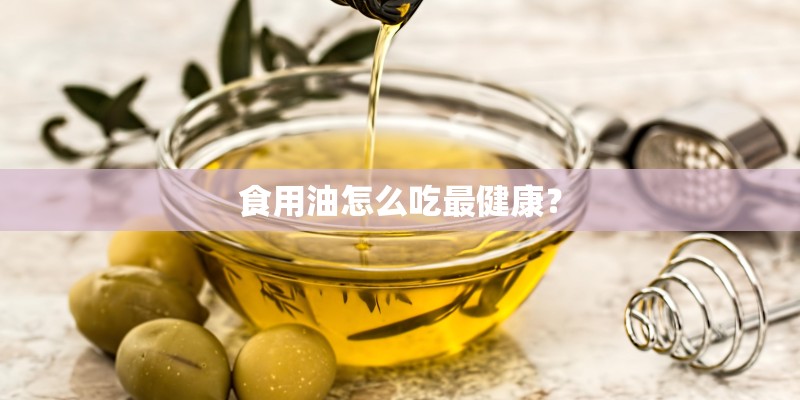 食用油怎么吃最健康？