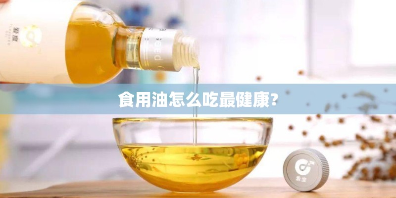 食用油怎么吃最健康？