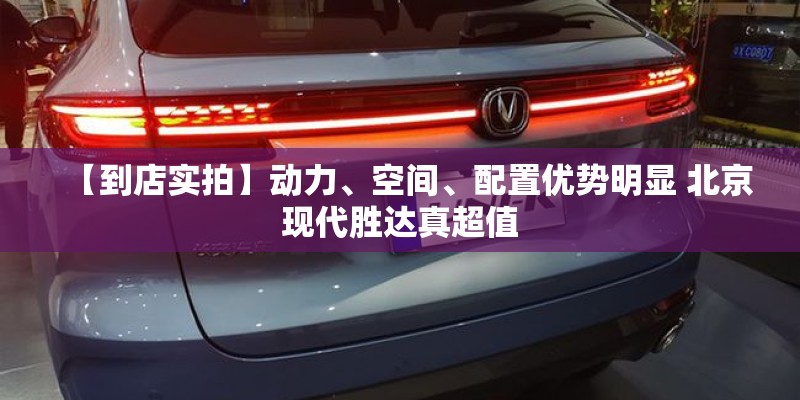 【到店实拍】动力、空间、配置优势明显 北京现代胜达真超值