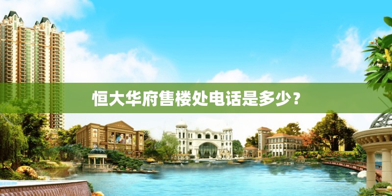 恒大华府售楼处电话是多少？
