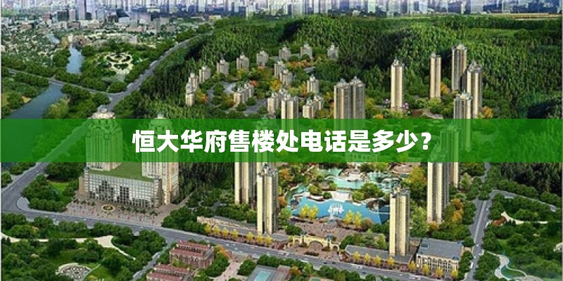恒大华府售楼处电话是多少？