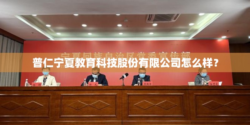 普仁宁夏教育科技股份有限公司怎么样？