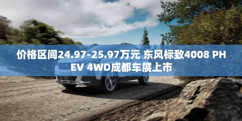 价格区间24.97-25.97万元 东风标致4008 PHEV 4WD成都车展上市