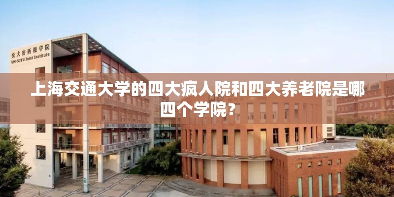 上海交通大学的四大疯人院和四大养老院是哪四个学院? 上海交通大学的四大疯人院和四大养老院是哪四个学院?