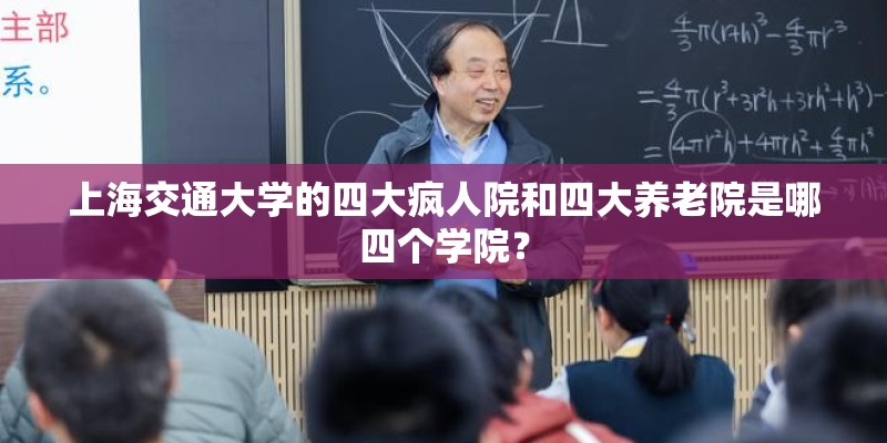 上海交通大学的四大疯人院和四大养老院是哪四个学院? 上海交通大学的四大疯人院和四大养老院是哪四个学院?