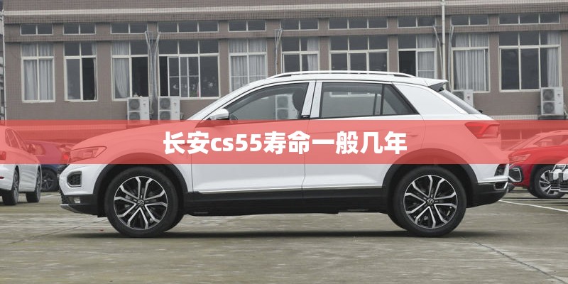 长安cs55寿命一般几年