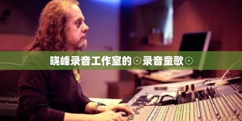 晓峰录音工作室的☉录音童歌☉ 晓峰录音工作室的☉录音童歌☉