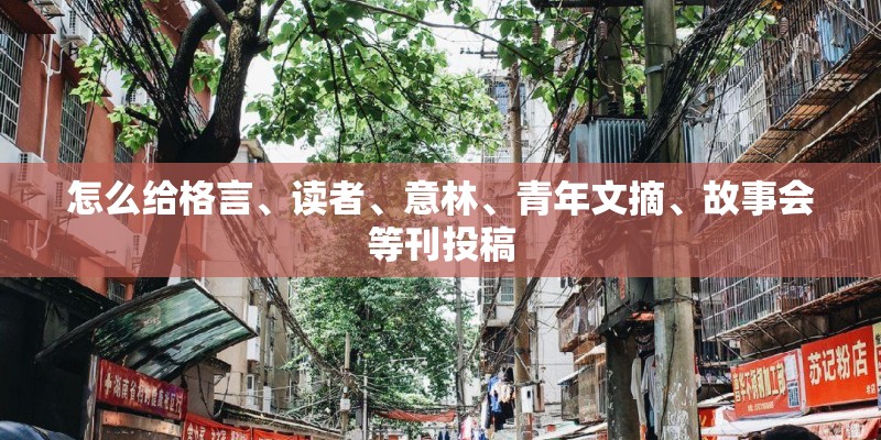 怎么给格言、读者、意林、青年文摘、故事会等刊投稿