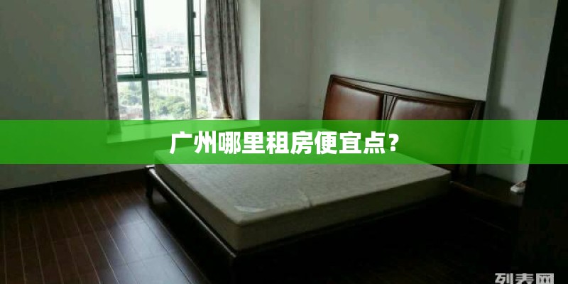 广州哪里租房便宜点? 广州哪里租房便宜点?