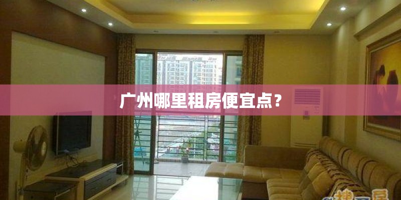 广州哪里租房便宜点? 广州哪里租房便宜点?