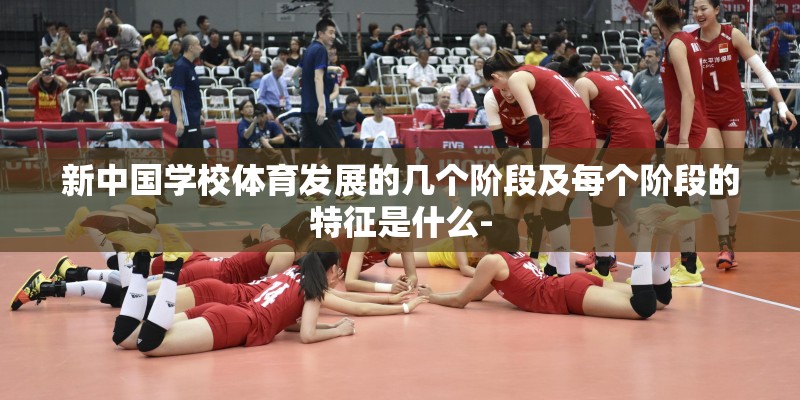 新中国学校体育发展的几个阶段及每个阶段的特征是什么-