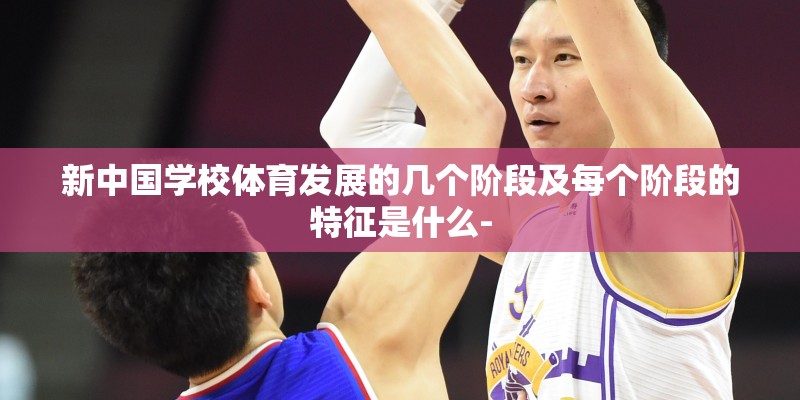 新中国学校体育发展的几个阶段及每个阶段的特征是什么-