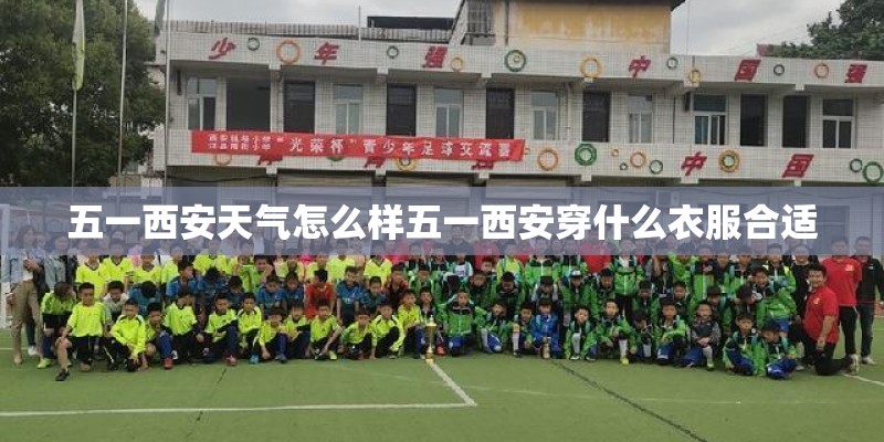 五一西安天气怎么样五一西安穿什么衣服合适