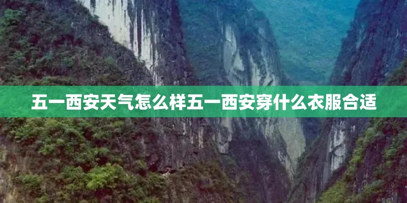 五一西安天气怎么样五一西安穿什么衣服合适