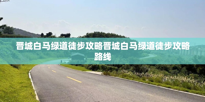晋城白马绿道徒步攻略晋城白马绿道徒步攻略路线