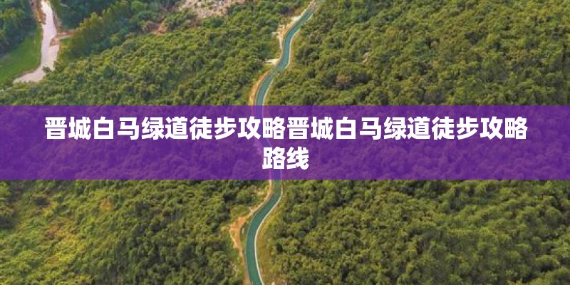 晋城白马绿道徒步攻略晋城白马绿道徒步攻略路线