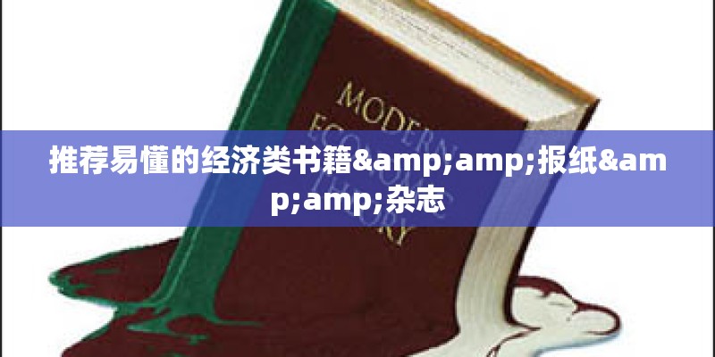 推荐易懂的经济类书籍&报纸&杂志 推荐易懂的经济类书籍&报纸&杂志
