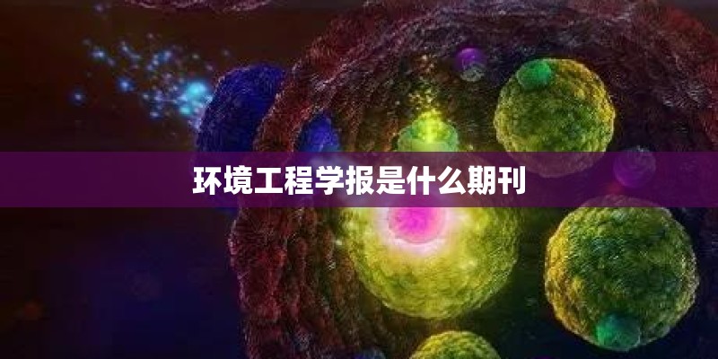 环境工程学报是什么期刊 环境工程学报是什么期刊