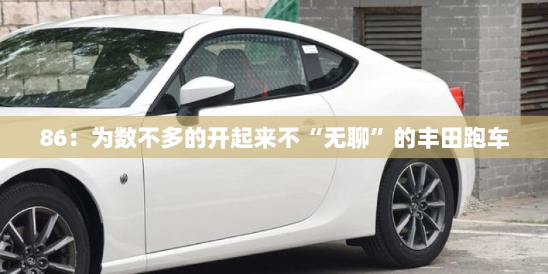 86：为数不多的开起来不“无聊”的丰田跑车