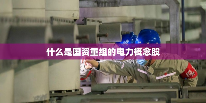什么是国资重组的电力概念股