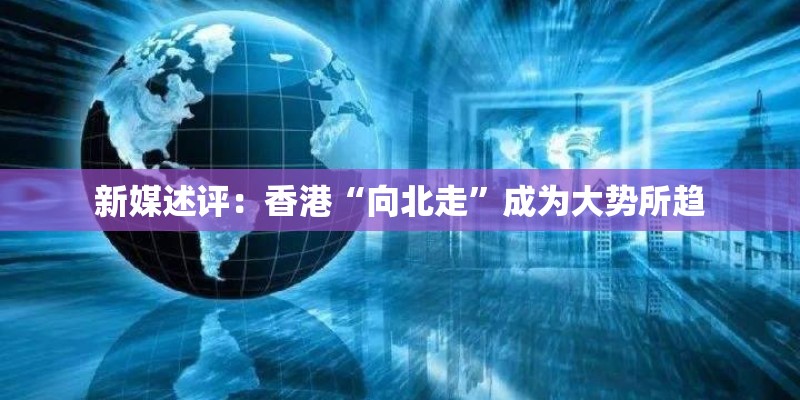 新媒述评：香港“向北走”成为大势所趋