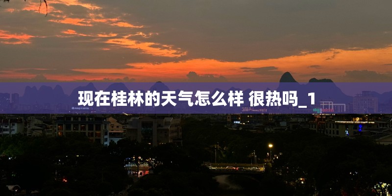 现在桂林的天气怎么样 很热吗_1 现在桂林的天气怎么样 很热吗_1