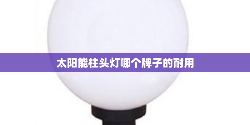 太阳能柱头灯哪个牌子的耐用