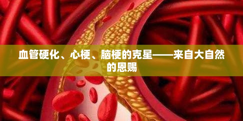 血管硬化、心梗、脑梗的克星——来自大自然的恩赐