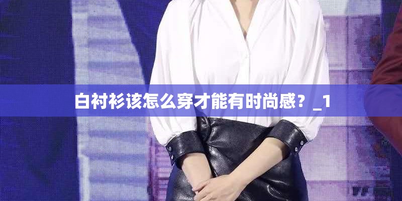 白衬衫该怎么穿才能有时尚感？_1