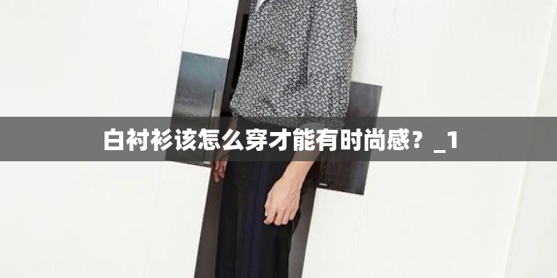 白衬衫该怎么穿才能有时尚感？_1
