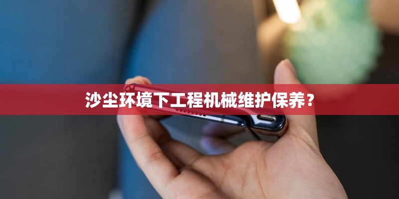 沙尘环境下工程机械维护保养？