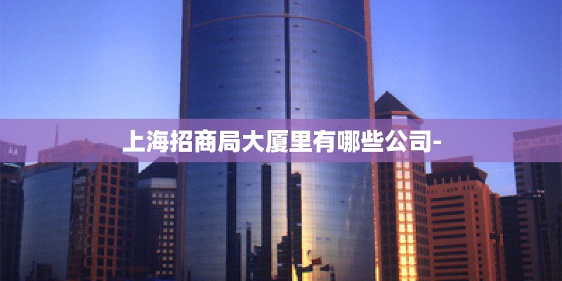 上海招商局大厦里有哪些公司-